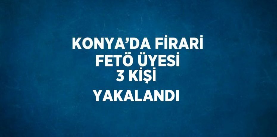 KONYA’DA FİRARİ FETÖ ÜYESİ 3 KİŞİ YAKALANDI