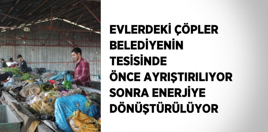 EVLERDEKİ ÇÖPLER BELEDİYENİN TESİSİNDE ÖNCE AYRIŞTIRILIYOR SONRA ENERJİYE DÖNÜŞTÜRÜLÜYOR