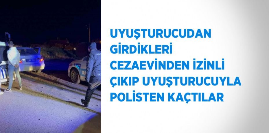 UYUŞTURUCUDAN GİRDİKLERİ CEZAEVİNDEN İZİNLİ ÇIKIP UYUŞTURUCUYLA POLİSTEN KAÇTILAR