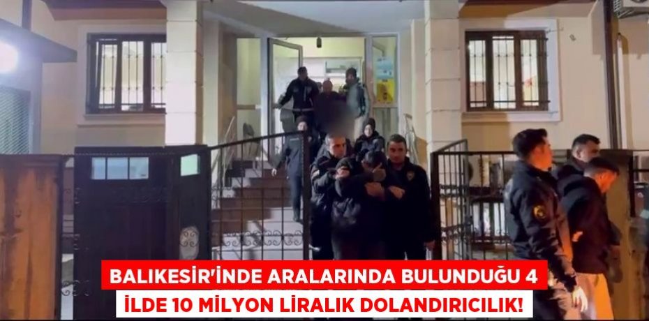 Balıkesir’inde aralarında bulunduğu 4 ilde 10 milyon liralık dolandırıcılık!