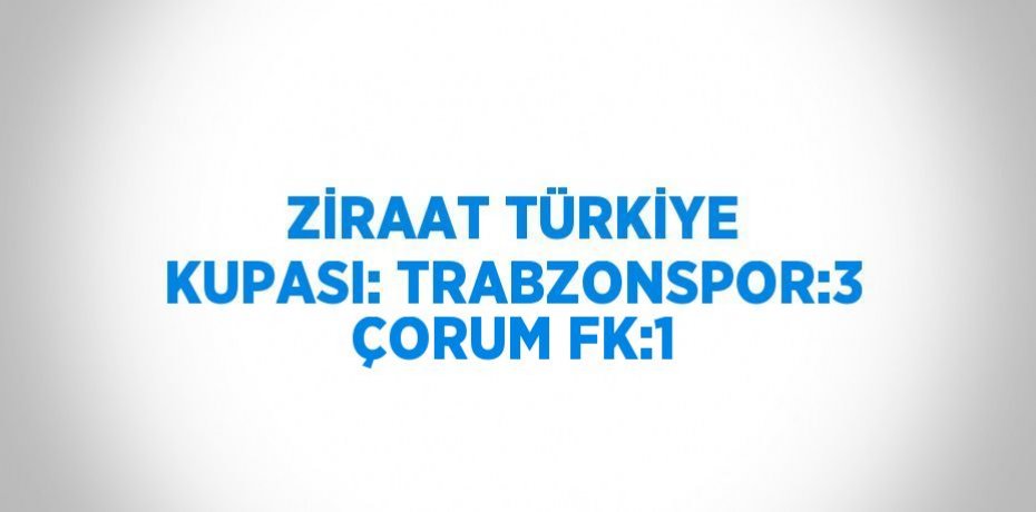 ZİRAAT TÜRKİYE KUPASI: TRABZONSPOR:3 ÇORUM FK:1