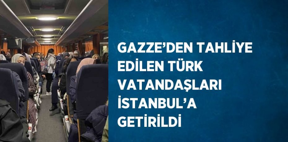 GAZZE’DEN TAHLİYE EDİLEN TÜRK VATANDAŞLARI İSTANBUL’A GETİRİLDİ
