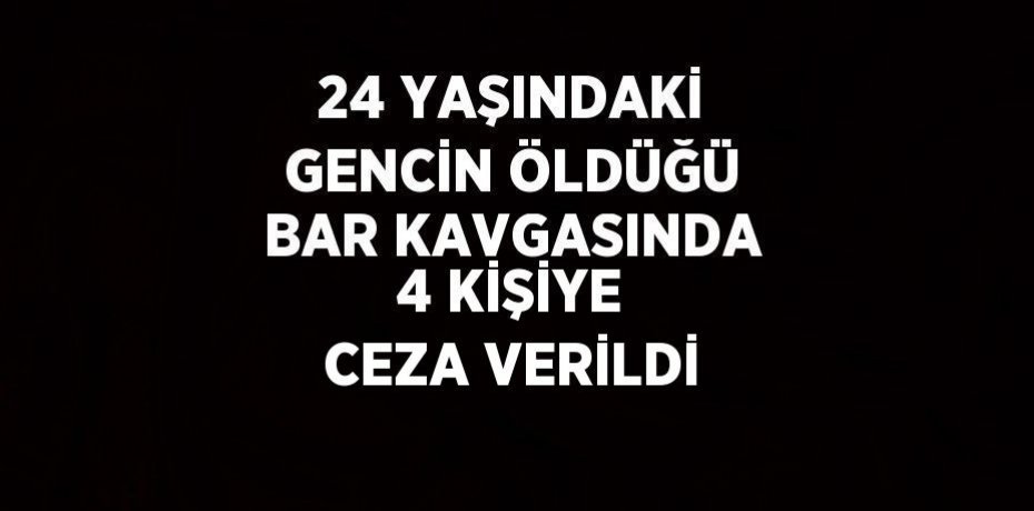 24 YAŞINDAKİ GENCİN ÖLDÜĞÜ BAR KAVGASINDA 4 KİŞİYE CEZA VERİLDİ