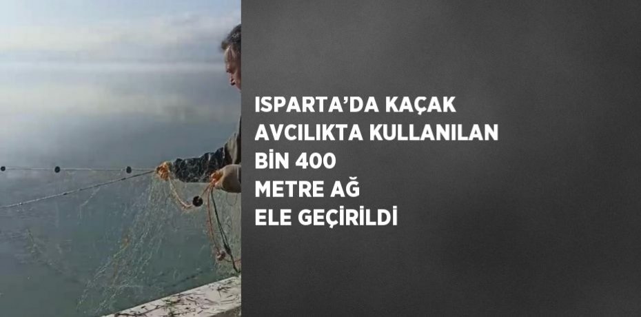ISPARTA’DA KAÇAK AVCILIKTA KULLANILAN BİN 400 METRE AĞ ELE GEÇİRİLDİ