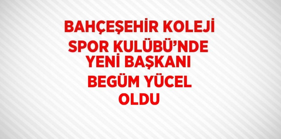 BAHÇEŞEHİR KOLEJİ SPOR KULÜBÜ’NDE YENİ BAŞKANI BEGÜM YÜCEL OLDU