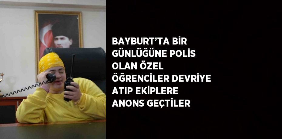 BAYBURT’TA BİR GÜNLÜĞÜNE POLİS OLAN ÖZEL ÖĞRENCİLER DEVRİYE ATIP EKİPLERE ANONS GEÇTİLER