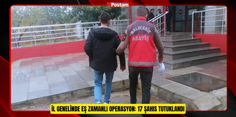 İL GENELİNDE EŞ ZAMANLI OPERASYON: 17 ŞAHIS TUTUKLANDI