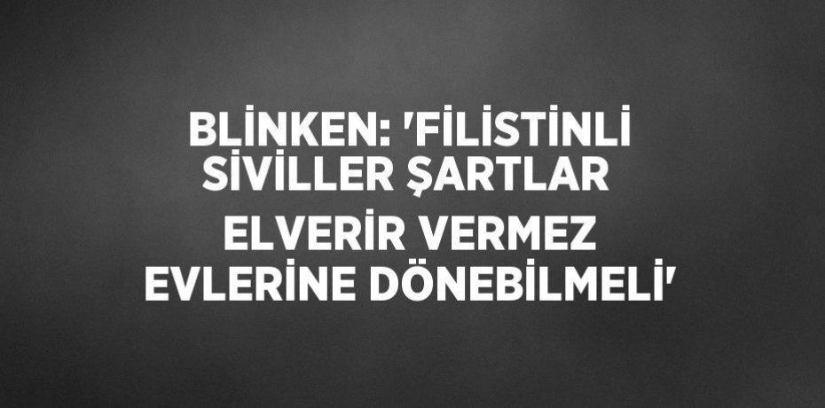 BLİNKEN: 'FİLİSTİNLİ SİVİLLER ŞARTLAR ELVERİR VERMEZ EVLERİNE DÖNEBİLMELİ'