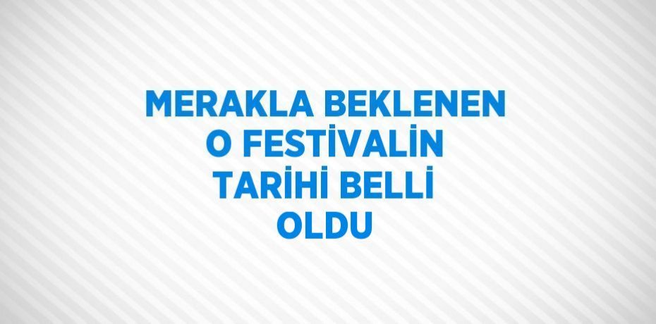 MERAKLA BEKLENEN O FESTİVALİN TARİHİ BELLİ OLDU