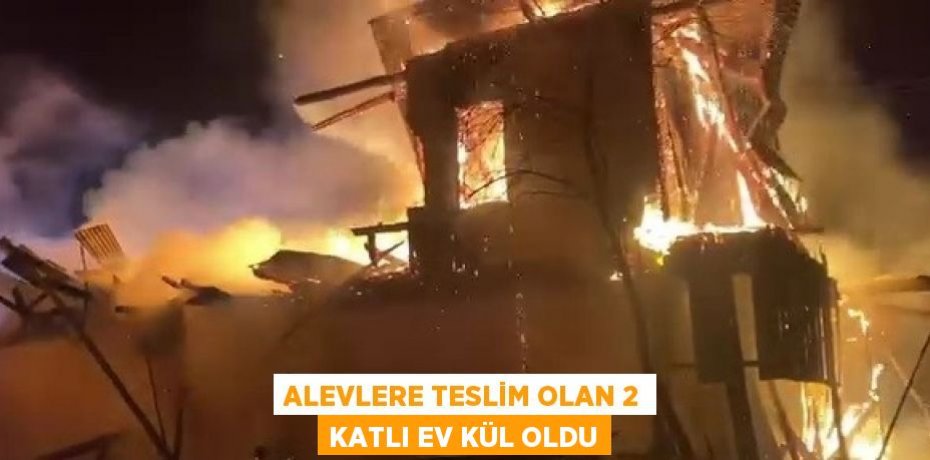 ALEVLERE TESLİM OLAN 2 KATLI EV KÜL OLDU