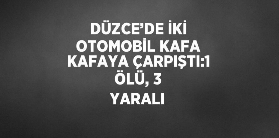 DÜZCE’DE İKİ OTOMOBİL KAFA KAFAYA ÇARPIŞTI:1 ÖLÜ, 3 YARALI