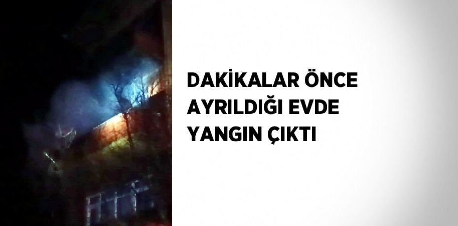 DAKİKALAR ÖNCE AYRILDIĞI EVDE YANGIN ÇIKTI