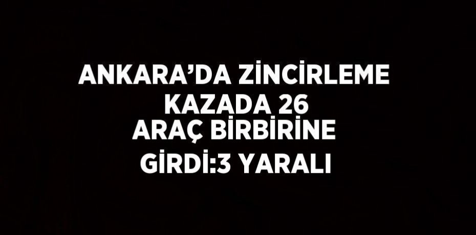 ANKARA’DA ZİNCİRLEME KAZADA 26 ARAÇ BİRBİRİNE GİRDİ:3 YARALI