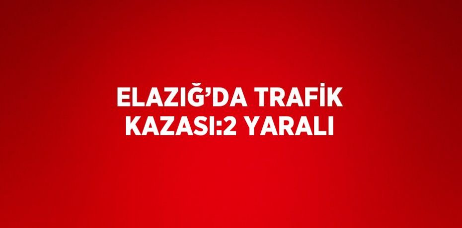 ELAZIĞ’DA TRAFİK KAZASI:2 YARALI