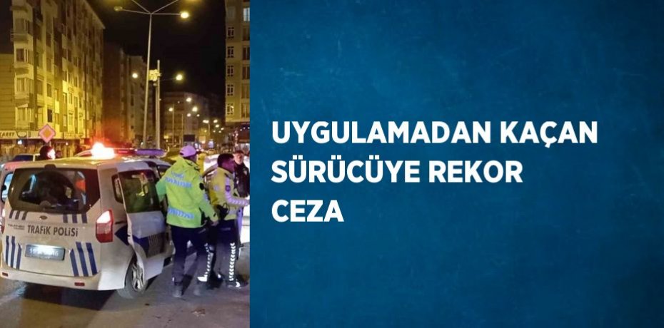 UYGULAMADAN KAÇAN SÜRÜCÜYE REKOR CEZA