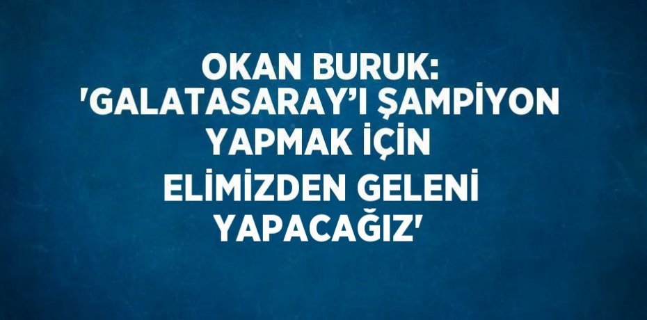 OKAN BURUK: 'GALATASARAY’I ŞAMPİYON YAPMAK İÇİN ELİMİZDEN GELENİ YAPACAĞIZ'