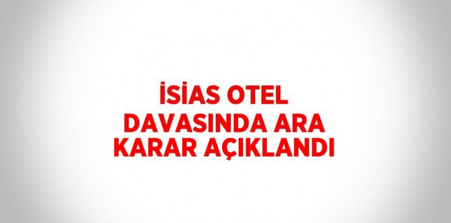 İSİAS OTEL DAVASINDA ARA KARAR AÇIKLANDI