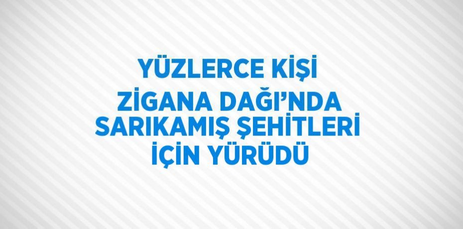 YÜZLERCE KİŞİ ZİGANA DAĞI’NDA SARIKAMIŞ ŞEHİTLERİ İÇİN YÜRÜDÜ