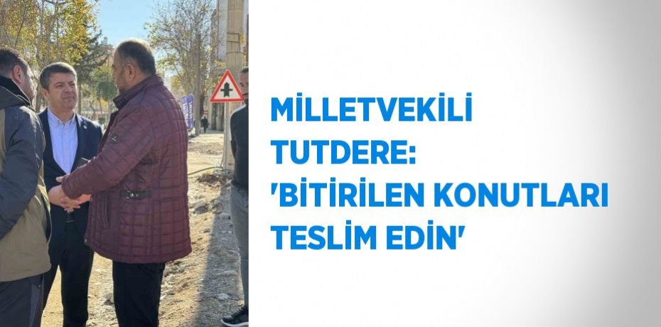 MİLLETVEKİLİ TUTDERE: 'BİTİRİLEN KONUTLARI TESLİM EDİN'