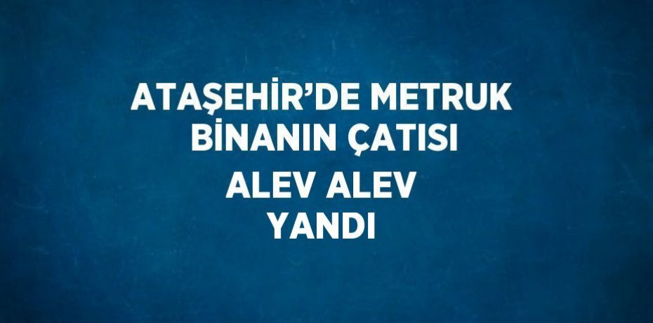 ATAŞEHİR’DE METRUK BİNANIN ÇATISI ALEV ALEV YANDI