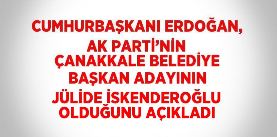 CUMHURBAŞKANI ERDOĞAN, AK PARTİ’NİN ÇANAKKALE BELEDİYE BAŞKAN ADAYININ JÜLİDE İSKENDEROĞLU OLDUĞUNU AÇIKLADI