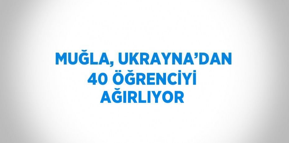 MUĞLA, UKRAYNA’DAN 40 ÖĞRENCİYİ AĞIRLIYOR