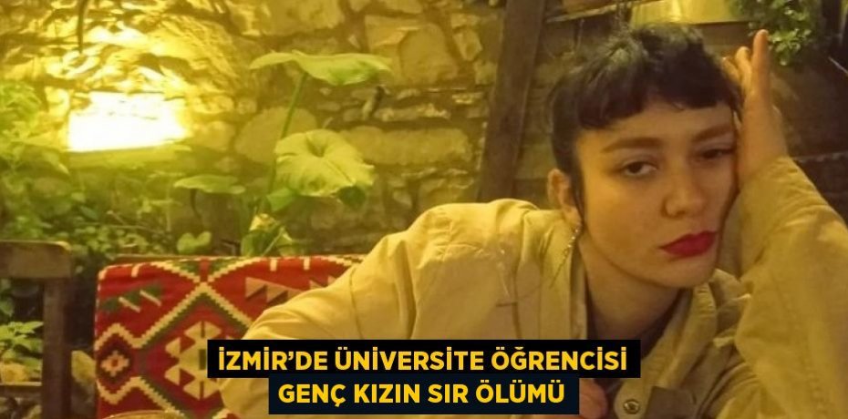 İZMİR’DE ÜNİVERSİTE ÖĞRENCİSİ GENÇ KIZIN SIR ÖLÜMÜ