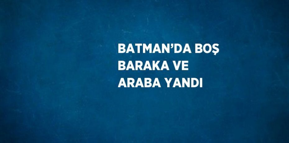 BATMAN’DA BOŞ BARAKA VE ARABA YANDI