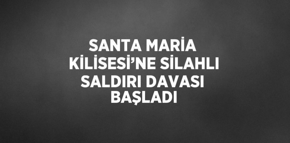 SANTA MARİA KİLİSESİ’NE SİLAHLI SALDIRI DAVASI BAŞLADI