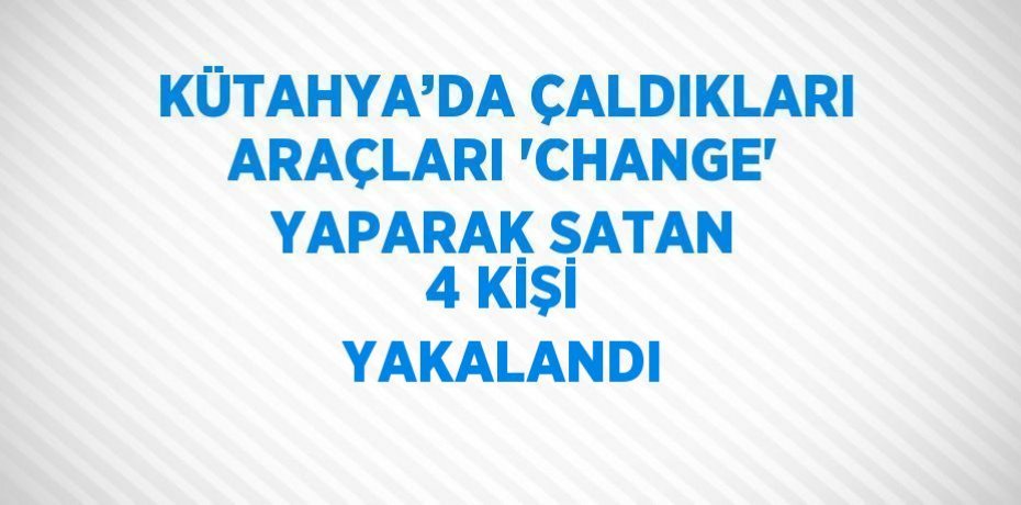 KÜTAHYA’DA ÇALDIKLARI ARAÇLARI 'CHANGE' YAPARAK SATAN 4 KİŞİ YAKALANDI