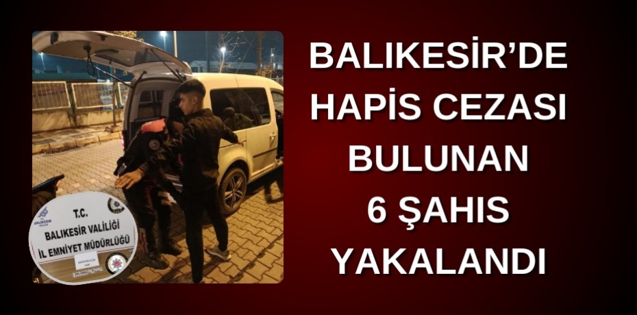 Balıkesir’de hapis cezası bulunan 6 şahıs yakalandı