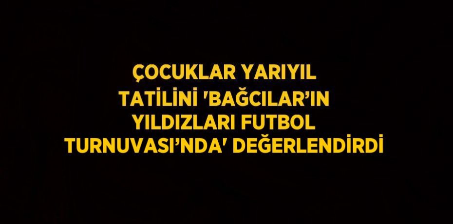 ÇOCUKLAR YARIYIL TATİLİNİ 'BAĞCILAR’IN YILDIZLARI FUTBOL TURNUVASI’NDA' DEĞERLENDİRDİ