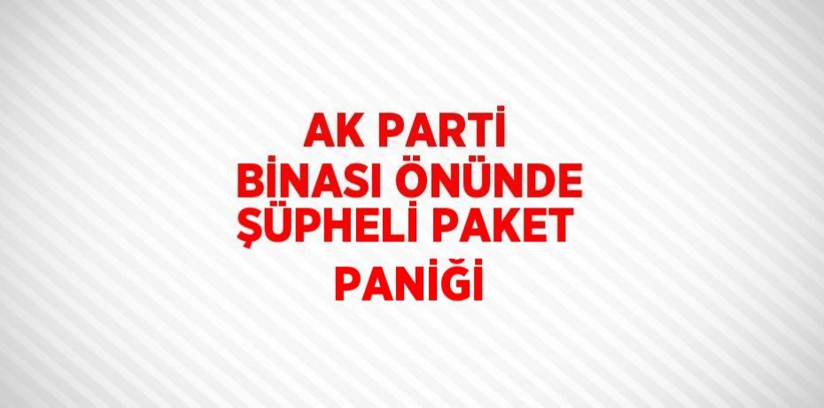 AK PARTİ BİNASI ÖNÜNDE ŞÜPHELİ PAKET PANİĞİ