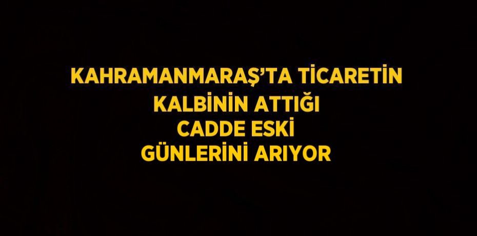 KAHRAMANMARAŞ’TA TİCARETİN KALBİNİN ATTIĞI CADDE ESKİ GÜNLERİNİ ARIYOR