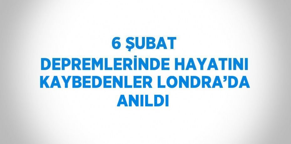 6 ŞUBAT DEPREMLERİNDE HAYATINI KAYBEDENLER LONDRA’DA ANILDI