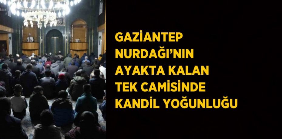 GAZİANTEP NURDAĞI’NIN AYAKTA KALAN TEK CAMİSİNDE KANDİL YOĞUNLUĞU