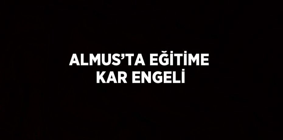 ALMUS’TA EĞİTİME KAR ENGELİ