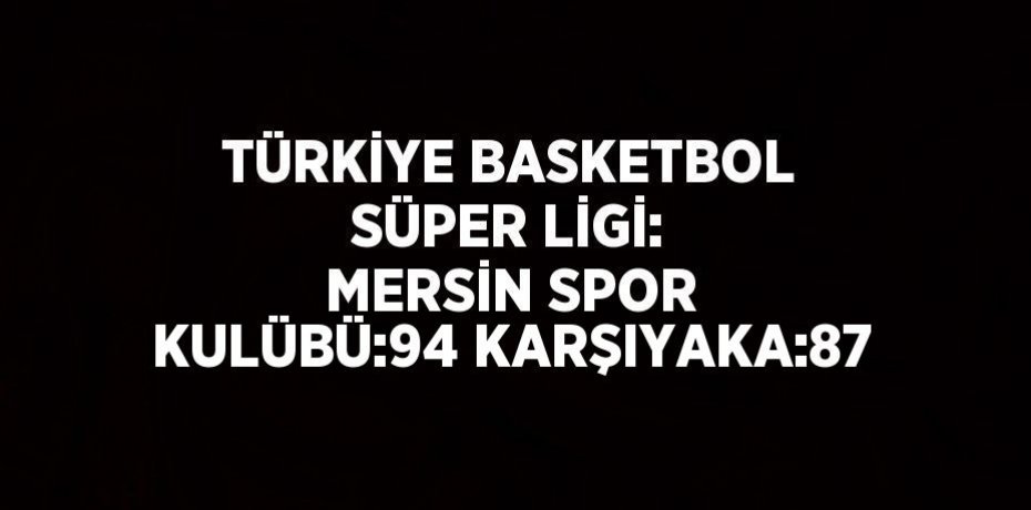 TÜRKİYE BASKETBOL SÜPER LİGİ: MERSİN SPOR KULÜBÜ:94 KARŞIYAKA:87