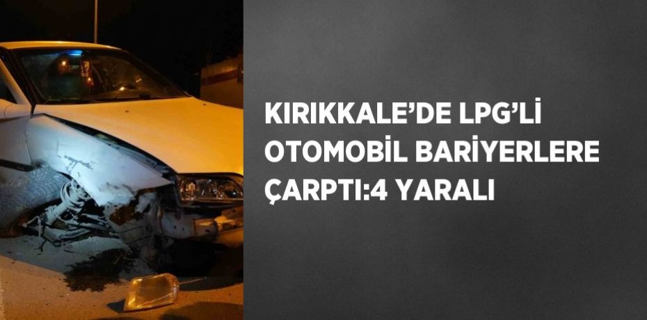 KIRIKKALE’DE LPG’Lİ OTOMOBİL BARİYERLERE ÇARPTI:4 YARALI