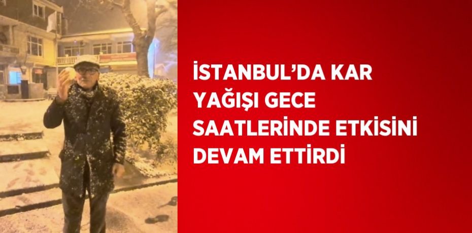 İSTANBUL’DA KAR YAĞIŞI GECE SAATLERİNDE ETKİSİNİ DEVAM ETTİRDİ