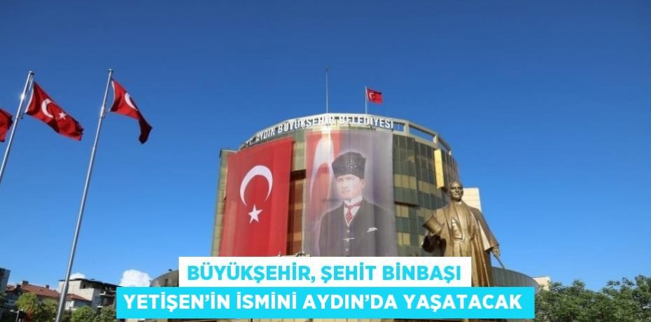 BÜYÜKŞEHİR, ŞEHİT BİNBAŞI YETİŞEN’İN İSMİNİ AYDIN’DA YAŞATACAK