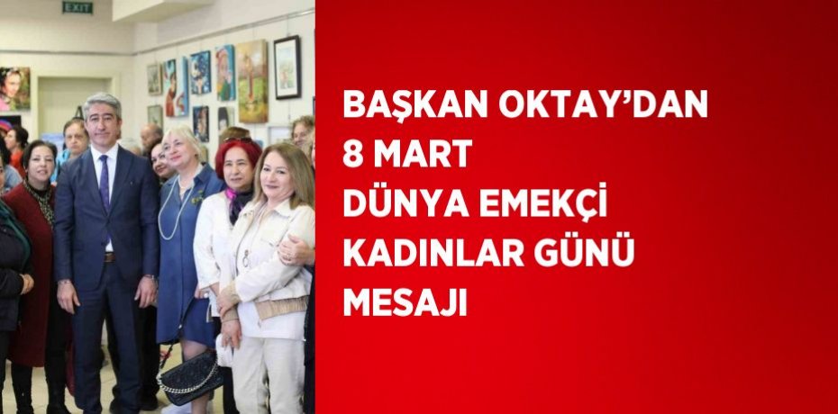 BAŞKAN OKTAY’DAN 8 MART DÜNYA EMEKÇİ KADINLAR GÜNÜ MESAJI