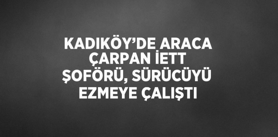 KADIKÖY’DE ARACA ÇARPAN İETT ŞOFÖRÜ, SÜRÜCÜYÜ EZMEYE ÇALIŞTI