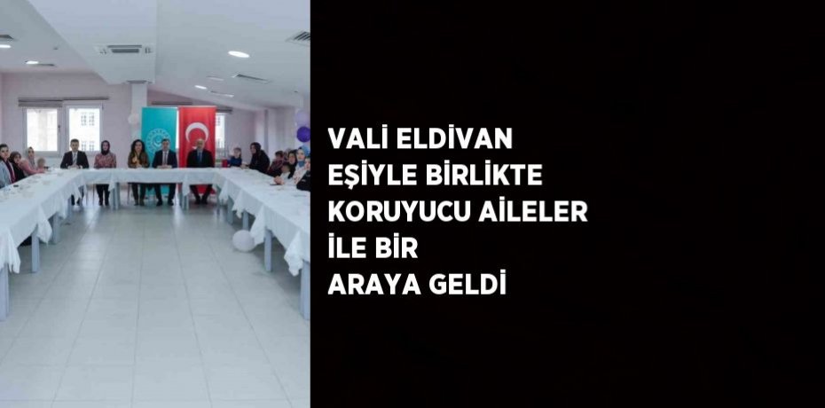VALİ ELDİVAN EŞİYLE BİRLİKTE KORUYUCU AİLELER İLE BİR ARAYA GELDİ