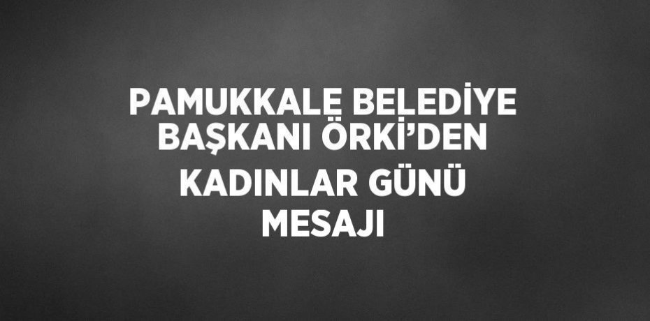 PAMUKKALE BELEDİYE BAŞKANI ÖRKİ’DEN KADINLAR GÜNÜ MESAJI