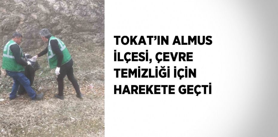 TOKAT’IN ALMUS İLÇESİ, ÇEVRE TEMİZLİĞİ İÇİN HAREKETE GEÇTİ