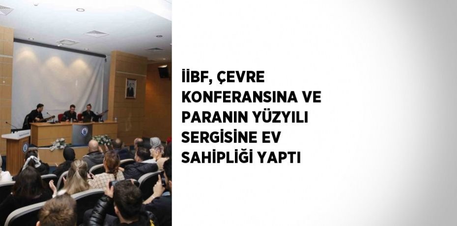 İİBF, ÇEVRE KONFERANSINA VE PARANIN YÜZYILI SERGİSİNE EV SAHİPLİĞİ YAPTI