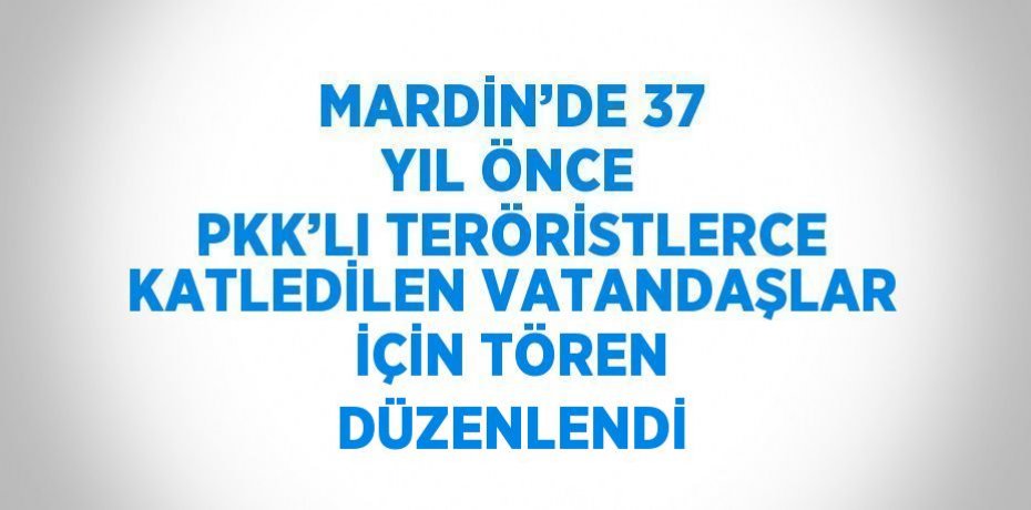 MARDİN’DE 37 YIL ÖNCE PKK’LI TERÖRİSTLERCE KATLEDİLEN VATANDAŞLAR İÇİN TÖREN DÜZENLENDİ
