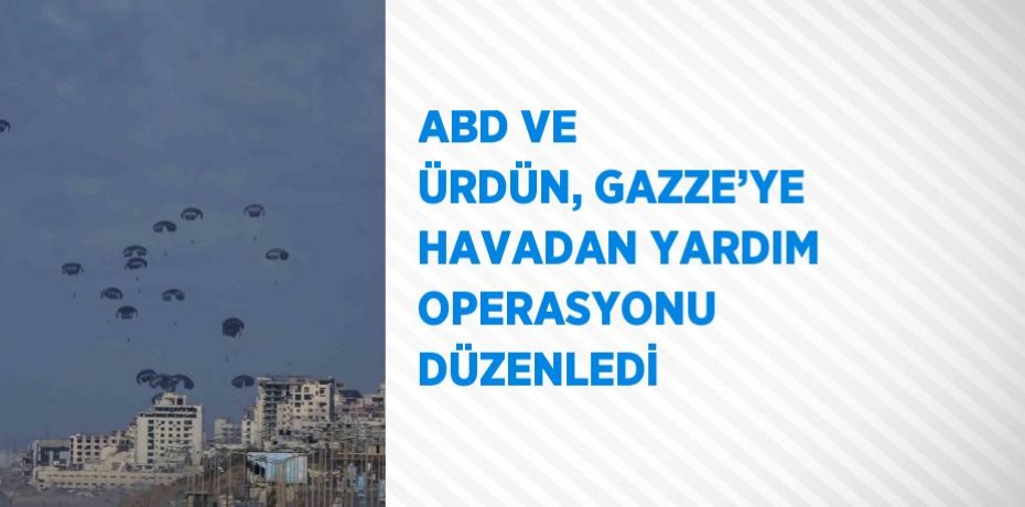 ABD VE ÜRDÜN, GAZZE’YE HAVADAN YARDIM OPERASYONU DÜZENLEDİ