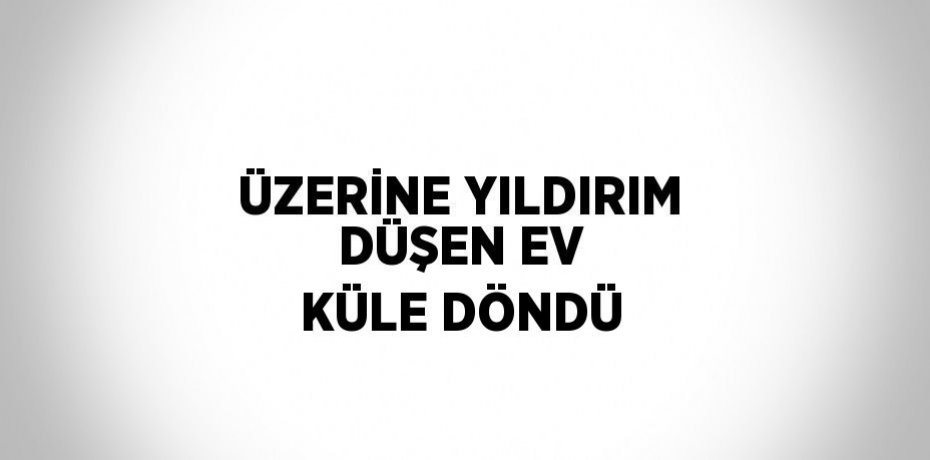 ÜZERİNE YILDIRIM DÜŞEN EV KÜLE DÖNDÜ